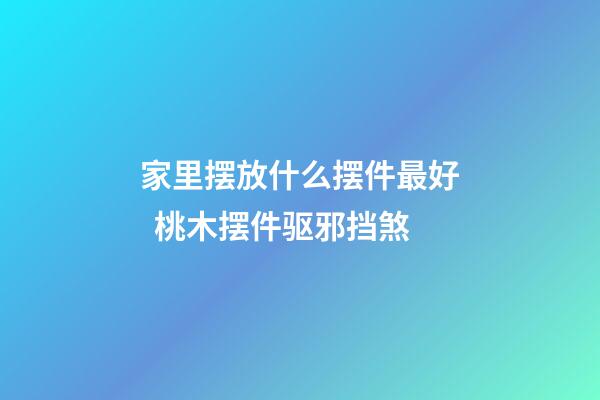 家里摆放什么摆件最好  桃木摆件驱邪挡煞